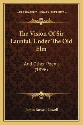 The Vision Of Sir Launfal, Under The Old Elm: And Other Poems (1896)