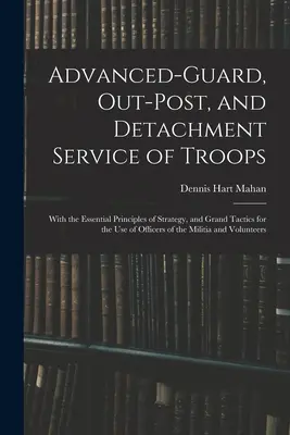 Advanced-Guard, Out-Post i Detachment Service of Troops: Wraz z podstawowymi zasadami strategii i wielkiej taktyki na użytek oficerów wojsk lądowych. - Advanced-Guard, Out-Post, and Detachment Service of Troops: With the Essential Principles of Strategy, and Grand Tactics for the Use of Officers of th