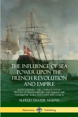 Wpływ potęgi morskiej na rewolucję i imperium francuskie: oba tomy, kompletna historia morska Francji przed i w okresie napoleońskim - The Influence of Sea Power Upon the French Revolution and Empire: Both Volumes, the Complete Naval History of France before and during the Napoleonic