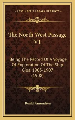 The North West Passage V1: Zapis podróży eksploracyjnej statku Gjoa, 1903-1907 (1908) - The North West Passage V1: Being The Record Of A Voyage Of Exploration Of The Ship Gjoa, 1903-1907 (1908)