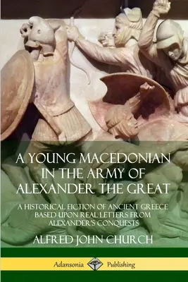 Młody Macedończyk w armii Aleksandra Wielkiego: Historyczna fikcja starożytnej Grecji oparta na prawdziwych listach z podbojów Aleksandra - A Young Macedonian in the Army of Alexander the Great: A Historical Fiction of Ancient Greece Based upon Real Letters from Alexander's Conquests