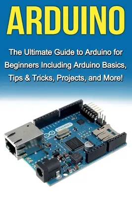 Arduino: Kompletny przewodnik po Arduino dla początkujących, w tym podstawy Arduino, porady i wskazówki, projekty i nie tylko! - Arduino: The Ultimate Guide to Arduino for Beginners Including Arduino Basics, Tips & Tricks, Projects, and More!