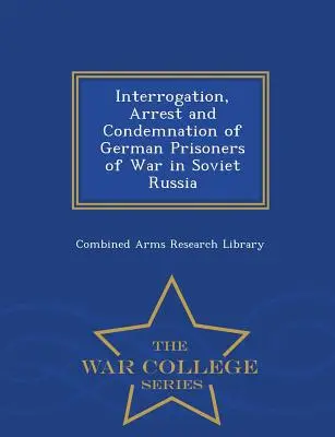 Przesłuchania, aresztowania i skazywanie niemieckich jeńców wojennych w Rosji Sowieckiej - War College Series - Interrogation, Arrest and Condemnation of German Prisoners of War in Soviet Russia - War College Series