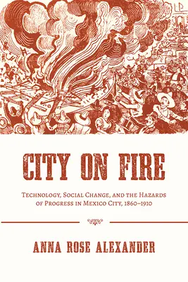Miasto w ogniu: technologia, zmiany społeczne i zagrożenia związane z postępem w mieście Meksyk w latach 1860-1910 - City on Fire: Technology, Social Change, and the Hazards of Progress in Mexico City, 1860-1910