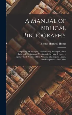 Podręcznik bibliografii biblijnej: Comprising a Catalogue, Methodically Arranged, of the Principal Editions and Versions of the Holy Scriptures, Toget - A Manual of Biblical Bibliography: Comprising a Catalogue, Methodically Arranged, of the Principal Editions and Versions of the Holy Scriptures, Toget