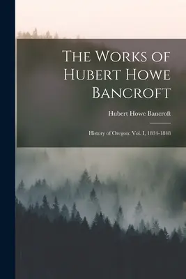 Dzieła Huberta Howe Bancrofta: Historia Oregonu: tom I, 1834-1848 - The Works of Hubert Howe Bancroft: History of Oregon: vol. I, 1834-1848