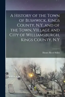 Historia miasta Bushwick, hrabstwo Kings, Nowy Jork oraz miasta, wioski i miasta Williamsburgh, hrabstwo Kings, Nowy Jork - A History of the Town of Bushwick, Kings County, N.Y. and of the Town, Village and City of Williamsburgh, Kings County, N.Y