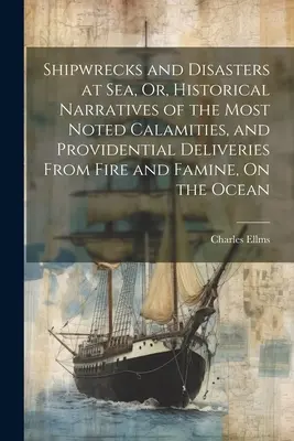 Shipwrecks and Disasters at Sea, Or, Historical Narratives of the Most Noted Calamities, and Providential Deliveries from Fire and Famine, On the Ocea - Shipwrecks and Disasters at Sea, Or, Historical Narratives of the Most Noted Calamities, and Providential Deliveries From Fire and Famine, On the Ocea