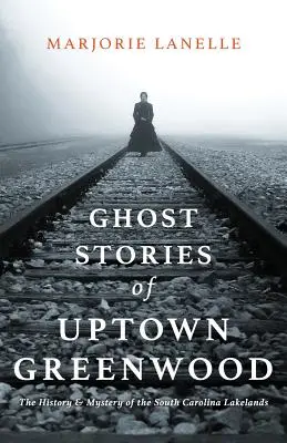 Opowieści o duchach z Uptown Greenwood: Historia i tajemnica pojezierzy Karoliny Południowej - Ghost Stories of Uptown Greenwood: The History & Mystery of the South Carolina Lakelands