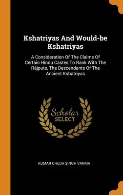 Kshatriyas And Would-be Kshatriyas: A Consideration of the Claims of Certain Hindu Castes to Rank with the Rjputs, the Descendants of the Ancient Ksh - Kshatriyas And Would-be Kshatriyas: A Consideration Of The Claims Of Certain Hindu Castes To Rank With The Rjputs, The Descendants Of The Ancient Ksh