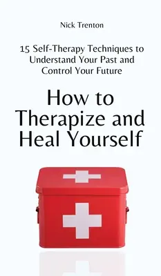 Jak się leczyć i uzdrawiać: 15 technik autoterapii pozwalających zrozumieć przeszłość i kontrolować przyszłość - How to Therapize and Heal Yourself: 15 Self-Therapy Techniques to Understand Your Past and Control Your Future