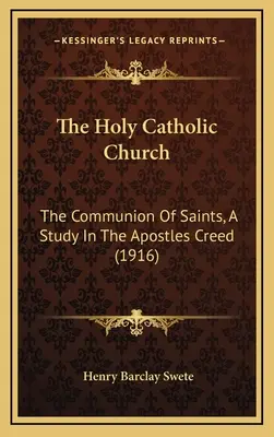 Święty Kościół Katolicki: The Communion of Saints, A Study In The Apostles Creed (1916) - The Holy Catholic Church: The Communion Of Saints, A Study In The Apostles Creed (1916)
