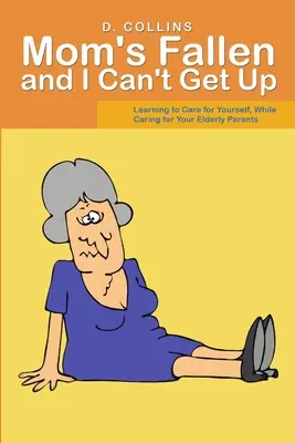 Mama upadła, a ja nie mogę wstać: Nauka dbania o siebie podczas opieki nad starszymi rodzicami - Mom's Fallen and I Can't Get Up: Learning to Care for Yourself, While Caring for Your Elderly Parents