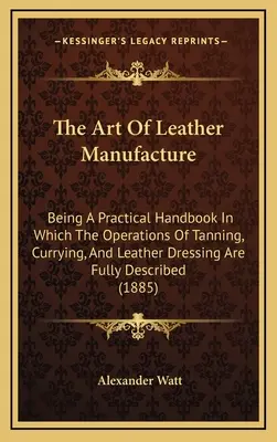 Sztuka wytwarzania skóry: Being A Practical Handbook In Which The Operations of Tanning, Currying, And Leather Dressing Are Fully Described (188 - The Art Of Leather Manufacture: Being A Practical Handbook In Which The Operations Of Tanning, Currying, And Leather Dressing Are Fully Described (188