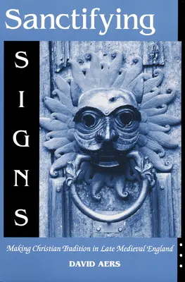 Znaki uświęcające: Tworzenie tradycji chrześcijańskiej w późnośredniowiecznej Anglii - Sanctifying Signs: Making Christian Tradition in Late Medieval England