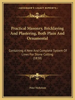 Practical Masonry, Bricklaying And Plastering, Both Plain And Ornamental: Zawierający nowy i kompletny system linii do cięcia kamienia - Practical Masonry, Bricklaying And Plastering, Both Plain And Ornamental: Containing A New And Complete System Of Lines For Stone Cutting