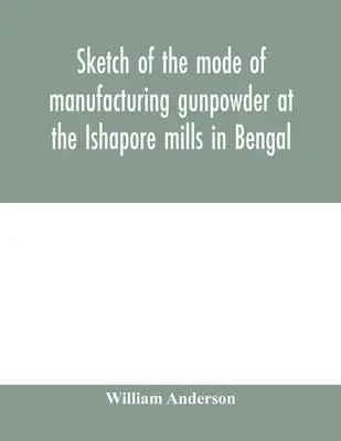 Szkic sposobu wytwarzania prochu strzelniczego w młynach Ishapore w Bengalu. Z zapisem eksperymentów przeprowadzonych w celu ustalenia wartości c - Sketch of the mode of manufacturing gunpowder at the Ishapore mills in Bengal. With a record of the experiments carried on to ascertain the value of c