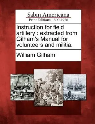 Instrukcja dla artylerii polowej: Wyciąg z podręcznika Gilhama dla ochotników i milicji. - Instruction for Field Artillery: Extracted from Gilham's Manual for Volunteers and Militia.