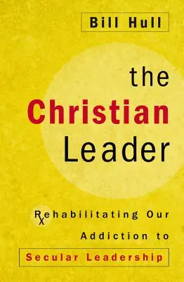 Chrześcijański lider: Rehabilitacja naszego uzależnienia od świeckiego przywództwa - The Christian Leader: Rehabilitating Our Addiction to Secular Leadership