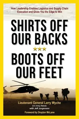 Shirts Off Our Backs, Boots Off Our Feet: How Leadership Enables Logistics and Supply Chain Execution and Gives You Edge to Win - Shirts Off Our Backs, Boots Off Our Feet: How Leadership Enables Logistics and Supply Chain Execution and Gives You the Edge to Win