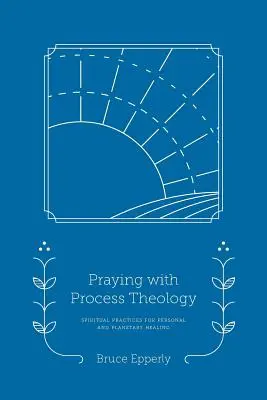 Modlitwa z teologią procesu: Duchowe praktyki uzdrawiania osobistego i planetarnego - Praying with Process Theology: Spiritual Practices for Personal and Planetary Healing