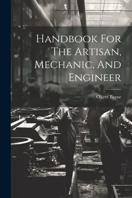 Podręcznik dla rzemieślników, mechaników i inżynierów - Handbook For The Artisan, Mechanic, And Engineer