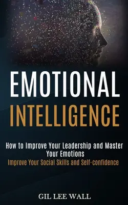 Inteligencja emocjonalna: Jak poprawić swoje przywództwo i opanować emocje (Popraw swoje umiejętności społeczne i pewność siebie) - Emotional Intelligence: How to Improve Your Leadership and Master Your Emotions (Improve Your Social Skills and Self-confidence)