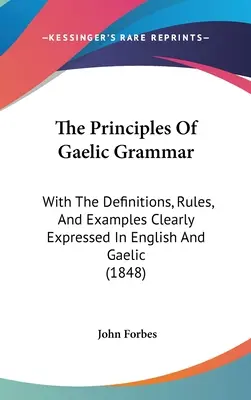Zasady gramatyki gaelickiej: z definicjami, regułami i przykładami jasno wyrażonymi w języku angielskim i gaelickim (1848) - The Principles Of Gaelic Grammar: With The Definitions, Rules, And Examples Clearly Expressed In English And Gaelic (1848)