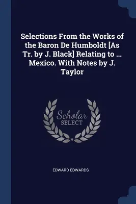 Wybory z dzieł barona de Humboldta [w tłumaczeniu J. Blacka] dotyczące ... Mexico. Z notatkami J. Taylora - Selections From the Works of the Baron De Humboldt [As Tr. by J. Black] Relating to ... Mexico. With Notes by J. Taylor