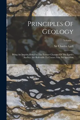 Zasady geologii: Being An Inquiry How Far The Former Changes Of The Earth's Surface Are Referable To Causes Now In Operation; Volume 1 - Principles Of Geology: Being An Inquiry How Far The Former Changes Of The Earth's Surface Are Referable To Causes Now In Operation; Volume 1
