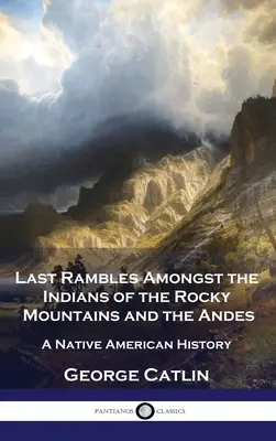 Ostatnie wędrówki wśród Indian Gór Skalistych i Andów: historia rdzennych Amerykanów - Last Rambles Amongst the Indians of the Rocky Mountains and the Andes: A Native American History