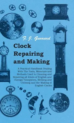 Clock Repairing and Making - A Practical Handbook Dealing With The Tools, Materials and Methods Used in Cleaning and Repairing all Kinds of English and - Clock Repairing and Making - A Practical Handbook Dealing With The Tools, Materials and Methods Used in Cleaning and Repairing all Kinds of English an