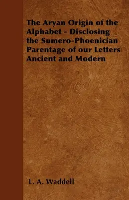 Aryjskie pochodzenie alfabetu - ujawnienie sumeryjsko-fenickiego pochodzenia naszych starożytnych i współczesnych liter - The Aryan Origin of the Alphabet - Disclosing the Sumero-Phoenician Parentage of Our Letters Ancient and Modern