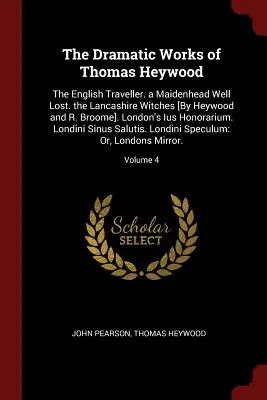 Dzieła dramatyczne Thomasa Heywooda: The English Traveller. a Maidenhead Well Lost. the Lancashire Witches [By Heywood and R. Broome]. London's Ius H - The Dramatic Works of Thomas Heywood: The English Traveller. a Maidenhead Well Lost. the Lancashire Witches [By Heywood and R. Broome]. London's Ius H