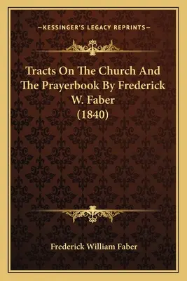 Tracts on the Church and the Prayerbook by Frederick W. Faber (1840) - Tracts On The Church And The Prayerbook By Frederick W. Faber (1840)