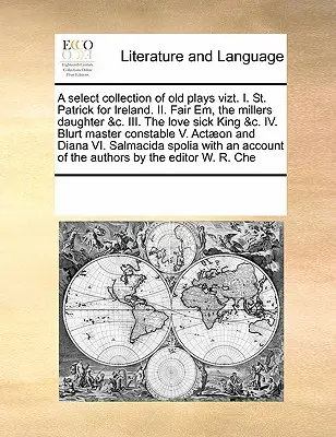 A Select Collection of Old Plays Vizt. I. Święty Patryk dla Irlandii. II. Fair Em, the Millers Daughter &C. III. the Love Sick King &C. IV. Blurt Master - A Select Collection of Old Plays Vizt. I. St. Patrick for Ireland. II. Fair Em, the Millers Daughter &C. III. the Love Sick King &C. IV. Blurt Master