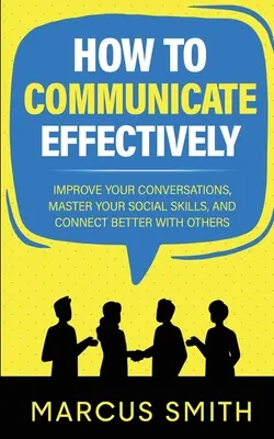 Jak skutecznie się komunikować: Popraw swoje rozmowy, opanuj umiejętności społeczne i lepiej łącz się z innymi - How to Communicate Effectively: Improve Your Conversations, Master Your Social Skills, And Connect Better With Others