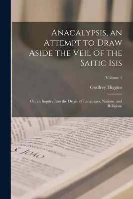 Anacalypsis, próba odsunięcia zasłony saickiej Izydy; lub dochodzenie w sprawie pochodzenia języków, narodów i religii; Tom 1 - Anacalypsis, an Attempt to Draw Aside the Veil of the Saitic Isis; Or, an Inquiry Into the Origin of Languages, Nations, and Religions; Volume 1