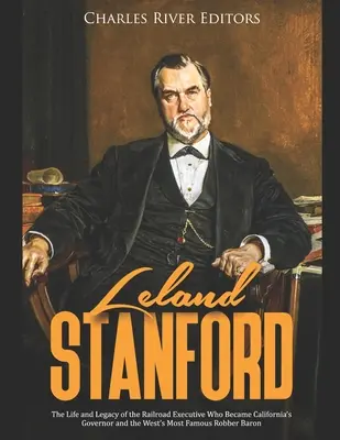 Leland Stanford: The Life and Legacy of the Railroad Executive Who Became California's Governor and the West's Most Famous Robber Baron (Życie i dziedzictwo dyrektora kolei, który został gubernatorem Kalifornii i najsłynniejszym baronem rabusiem Zachodu) - Leland Stanford: The Life and Legacy of the Railroad Executive Who Became California's Governor and the West's Most Famous Robber Baron