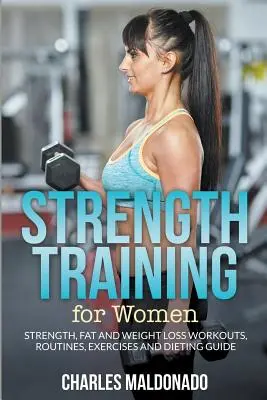 Trening siłowy dla kobiet: Siła, tłuszcz i utrata masy ciała: treningi, procedury, ćwiczenia i wskazówki dietetyczne - Strength Training For Women: Strength, Fat and Weight Loss Workouts, Routines, Exercises and Dieting Guide