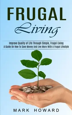 Frugal Living: A Guide On How To Save Money And Live More With A frugal Lifestyle (Poprawa jakości życia poprzez proste, oszczędne życie) - Frugal Living: A Guide On How To Save Money And Live More With A frugal Lifestyle (Improve Quality of Life Through Simple, Frugal Liv