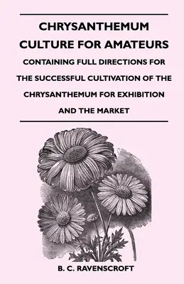 Kultura chryzantem dla amatorów: Zawierająca pełne wskazówki dotyczące udanej uprawy chryzantem na wystawę i rynek - Chrysanthemum Culture For Amateurs: Containing Full Directions For the Successful Cultivation of the Chrysanthemum For Exhibition and the Market