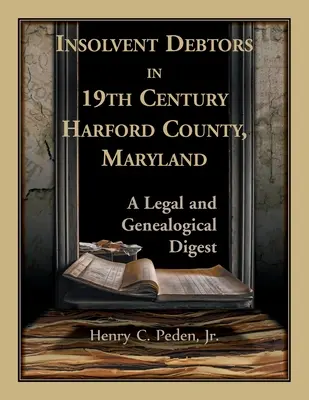 Niewypłacalni dłużnicy w 19-wiecznym hrabstwie Harford w stanie Maryland: Digest prawny i genealogiczny - Insolvent Debtors in 19th Century Harford County, Maryland: A Legal and Genealogical Digest