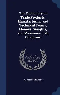 Słownik produktów handlowych, terminów produkcyjnych i technicznych, pieniędzy, wag i miar wszystkich krajów - The Dictionary of Trade Products, Manufacturing and Technical Terms, Moneys, Weights, and Measures of all Countries