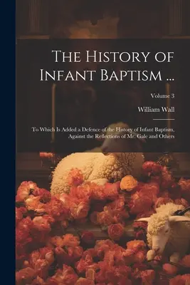 Historia chrztu niemowląt ...: Do którego dodano obronę historii chrztu niemowląt przed refleksjami pana Gale'a i innych; Volum - The History of Infant Baptism ...: To Which Is Added a Defence of the History of Infant Baptism, Against the Reflections of Mr. Gale and Others; Volum