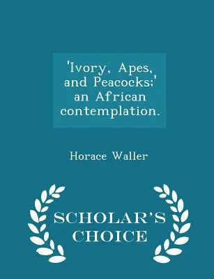 „Kość słoniowa, małpy i pawie”; afrykańska kontemplacja. - Scholar's Choice Edition - 'ivory, Apes, and Peacocks;' an African Contemplation. - Scholar's Choice Edition