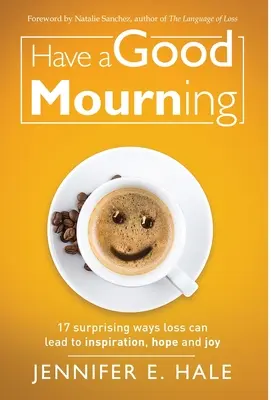 Dobra żałoba: 17 zaskakujących sposobów, w jakie strata może prowadzić do inspiracji, nadziei i radości - Have a Good Mourning: 17 Surprising Ways Loss Can Lead to Inspiration, Hope and Joy