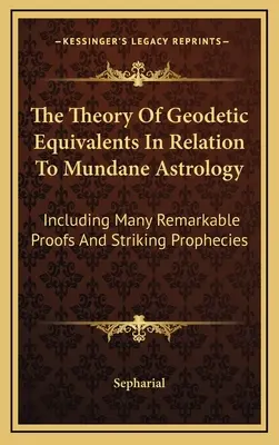 Teoria ekwiwalentów geodezyjnych w odniesieniu do astrologii przyziemnej: W tym wiele niezwykłych dowodów i uderzających proroctw - The Theory Of Geodetic Equivalents In Relation To Mundane Astrology: Including Many Remarkable Proofs And Striking Prophecies