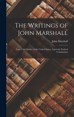 Pisma Johna Marshalla: Późnego Głównego Sędziego Stanów Zjednoczonych, O Konstytucji Federalnej - The Writings of John Marshall: Late Chief Justice of the United States, Upon the Federal Constitution