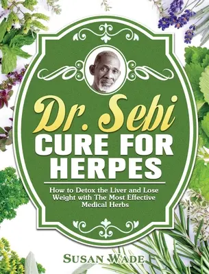 Dr Sebi Lekarstwo na opryszczkę: Jak odtruć wątrobę i schudnąć dzięki najskuteczniejszym ziołom medycznym - Dr. Sebi Cure for Herpes: How to Detox the Liver and Lose Weight with The Most Effective Medical Herbs